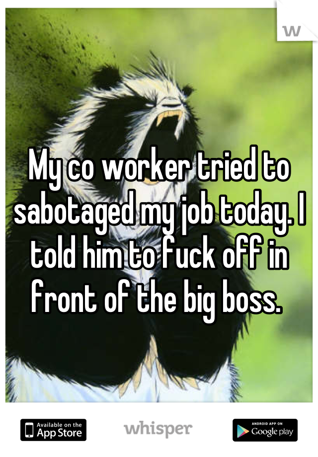 My co worker tried to sabotaged my job today. I told him to fuck off in front of the big boss. 