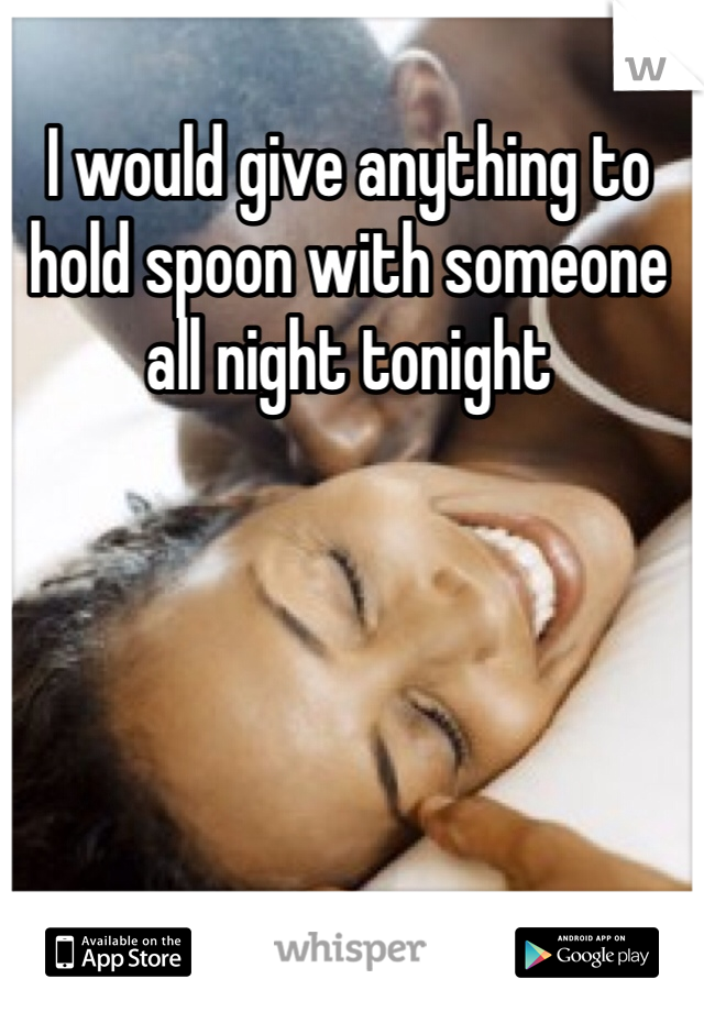 I would give anything to hold spoon with someone all night tonight
