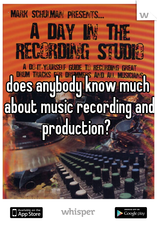 does anybody know much about music recording and production?  
