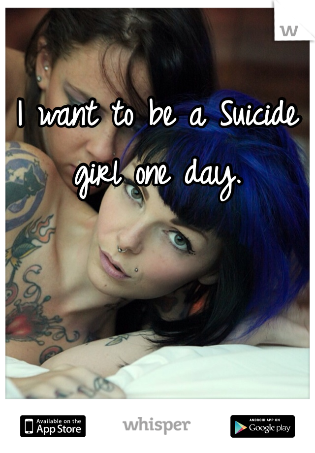 I want to be a Suicide girl one day. 