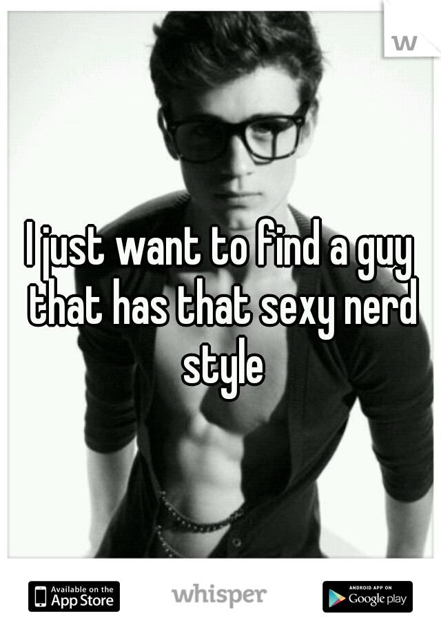 I just want to find a guy that has that sexy nerd style