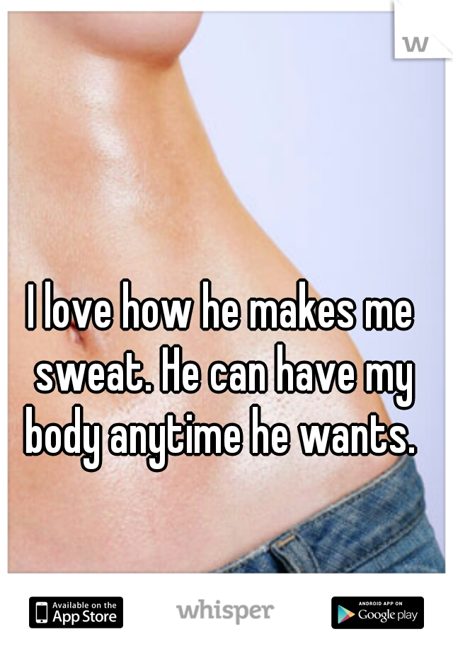 I love how he makes me sweat. He can have my body anytime he wants. 