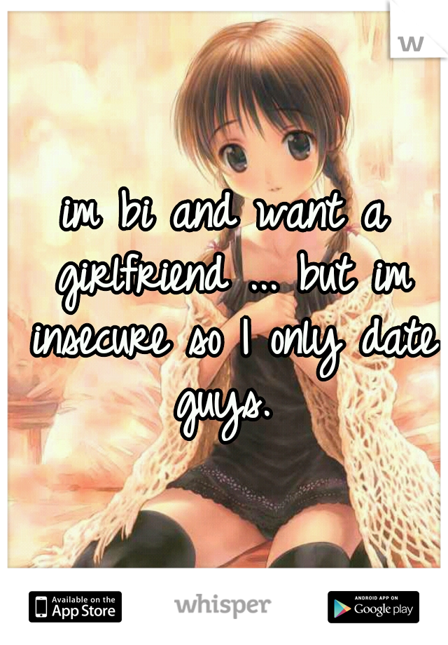 im bi and want a girlfriend ... but im insecure so I only date guys. 