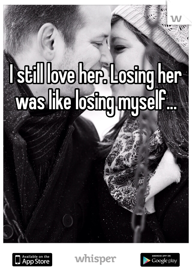 I still love her. Losing her was like losing myself...