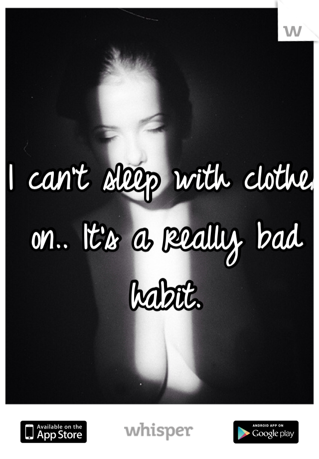 I can't sleep with clothes on.. It's a really bad habit. 