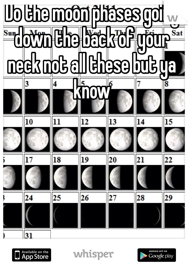 Do the moon phases going down the back of your neck not all these but ya know 