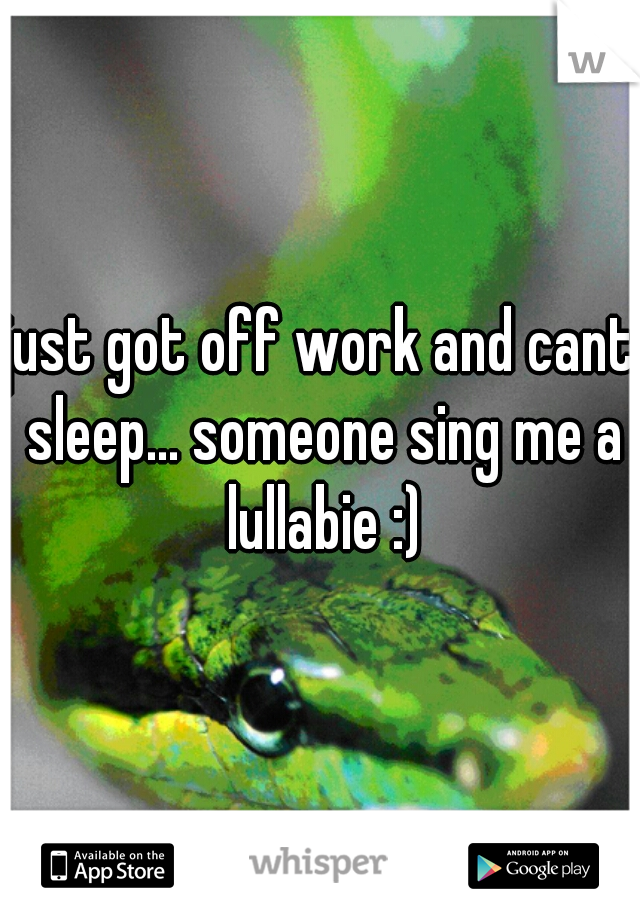 just got off work and cant sleep... someone sing me a lullabie :)