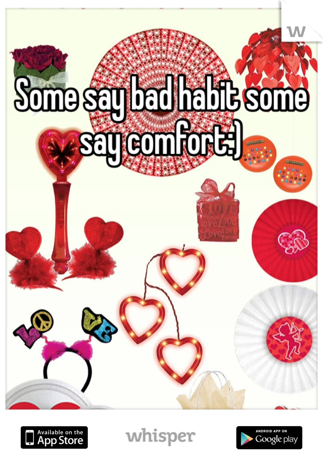 Some say bad habit some say comfort:)