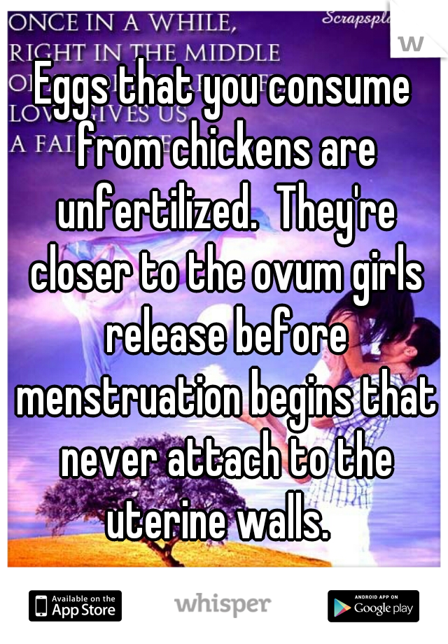 Eggs that you consume from chickens are unfertilized.  They're closer to the ovum girls release before menstruation begins that never attach to the uterine walls.  