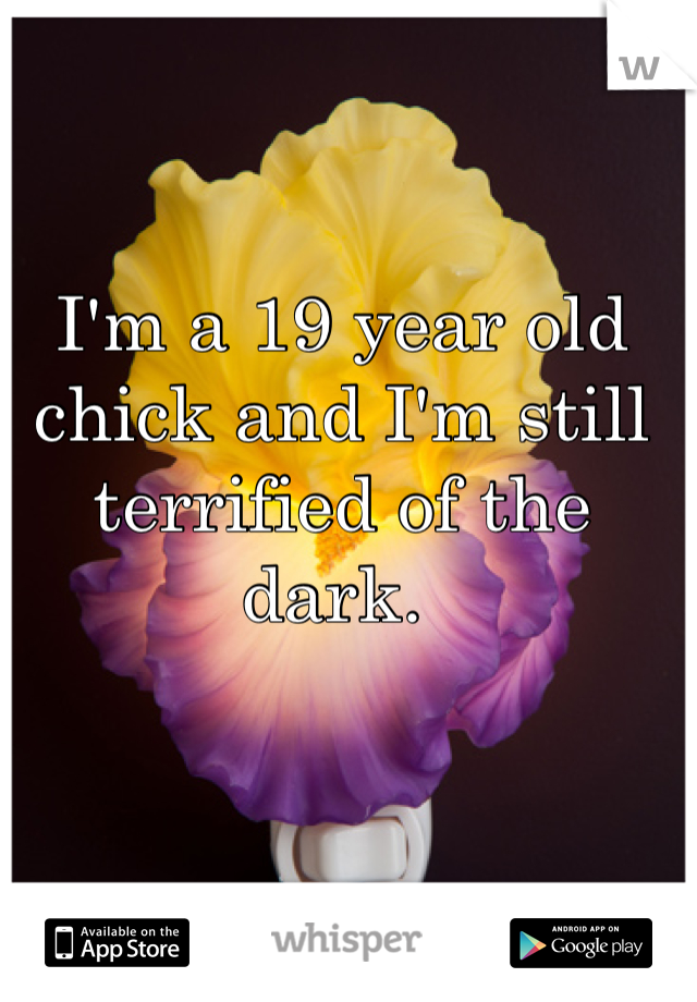 I'm a 19 year old chick and I'm still terrified of the dark. 