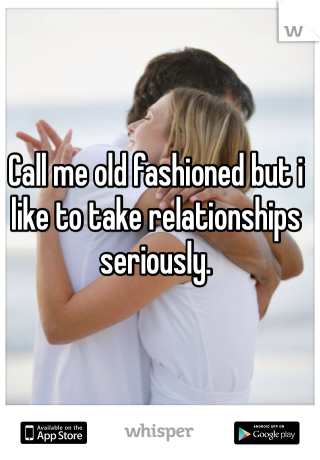 Call me old fashioned but i like to take relationships seriously. 