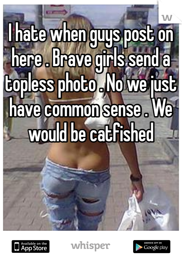 I hate when guys post on here . Brave girls send a topless photo . No we just have common sense . We would be catfished