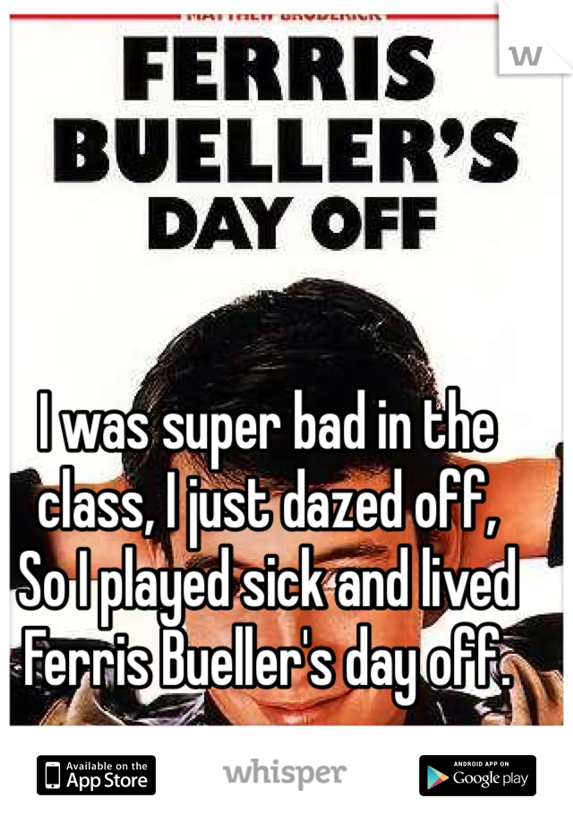 I was super bad in the class, I just dazed off,
So I played sick and lived Ferris Bueller's day off.