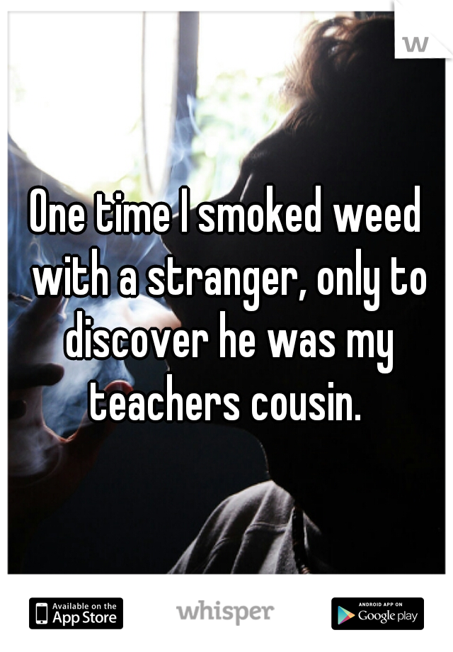 One time I smoked weed with a stranger, only to discover he was my teachers cousin. 