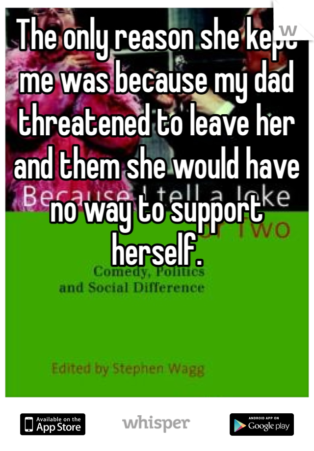 The only reason she kept me was because my dad threatened to leave her and them she would have no way to support herself. 