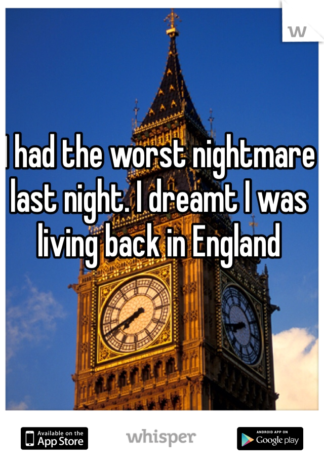 I had the worst nightmare last night. I dreamt I was living back in England 