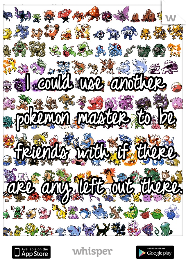 I could use another pokemon master to be friends with if there are any left out there. 