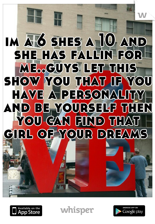 im a 6 shes a 10 and she has fallin for me..guys let this show you that if you have a personality and be yourself then you can find that girl of your dreams 