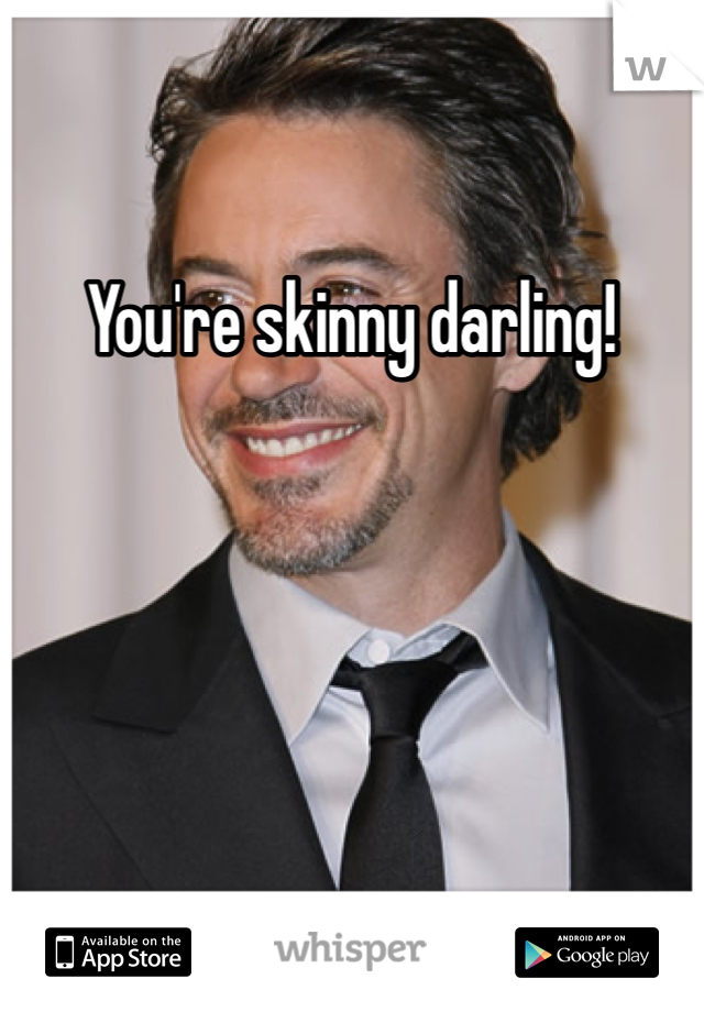 You're skinny darling!