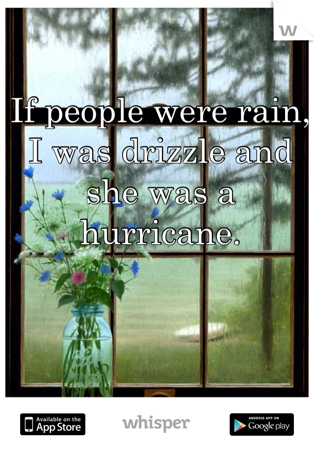 If people were rain, I was drizzle and she was a hurricane. 