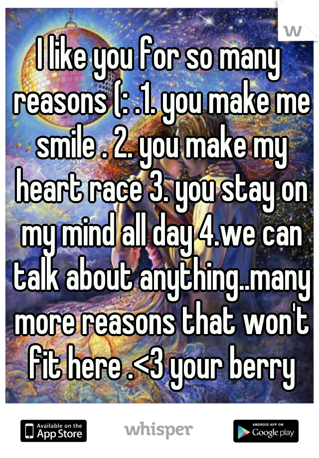 I like you for so many reasons (: .1. you make me smile . 2. you make my heart race 3. you stay on my mind all day 4.we can talk about anything..many more reasons that won't fit here .<3 your berry