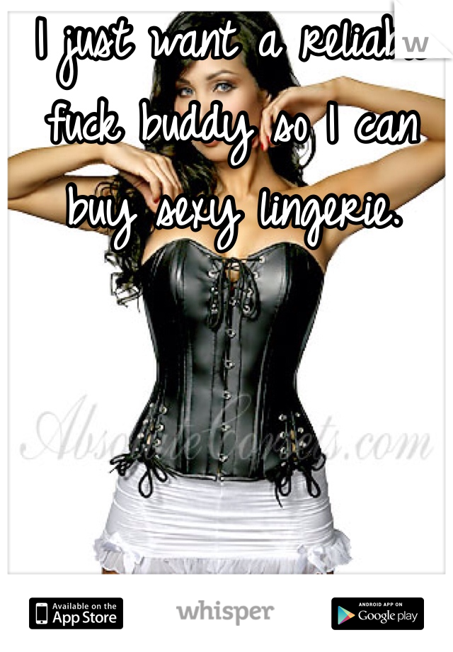 I just want a reliable fuck buddy so I can buy sexy lingerie. 