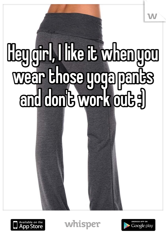 Hey girl, I like it when you wear those yoga pants and don't work out :)
