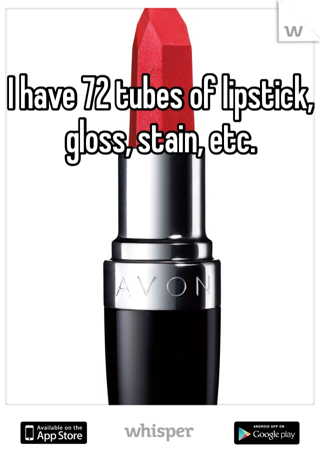 I have 72 tubes of lipstick, gloss, stain, etc. 