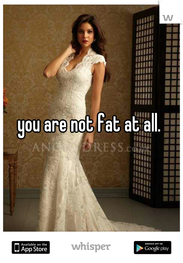 you are not fat at all. 