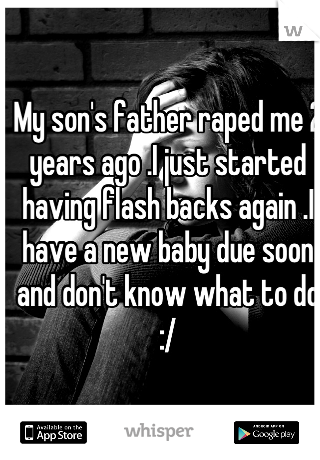 My son's father raped me 2 years ago .I just started having flash backs again .I have a new baby due soon and don't know what to do :/