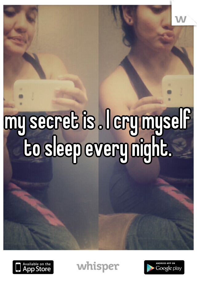 my secret is . I cry myself to sleep every night. 