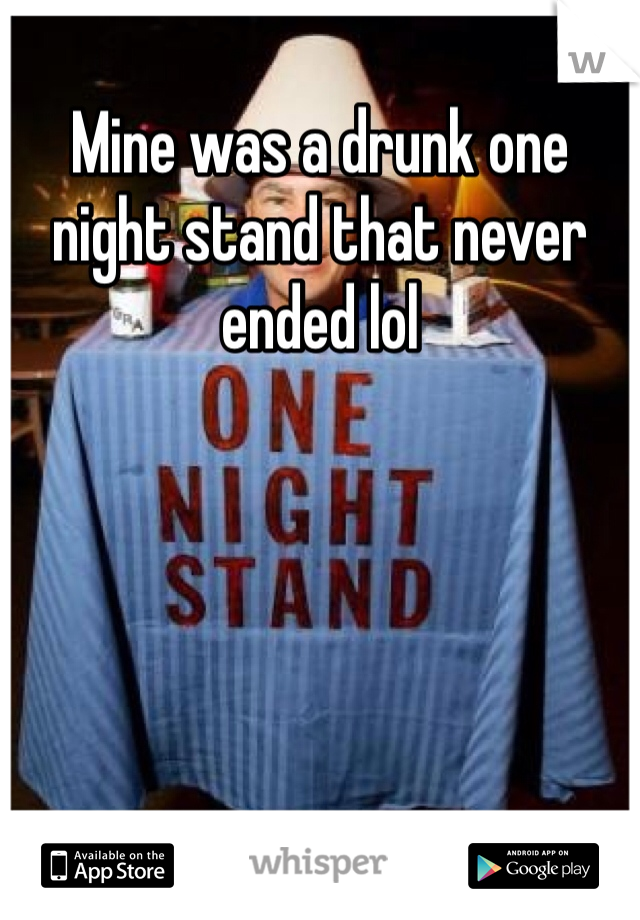 Mine was a drunk one night stand that never ended lol