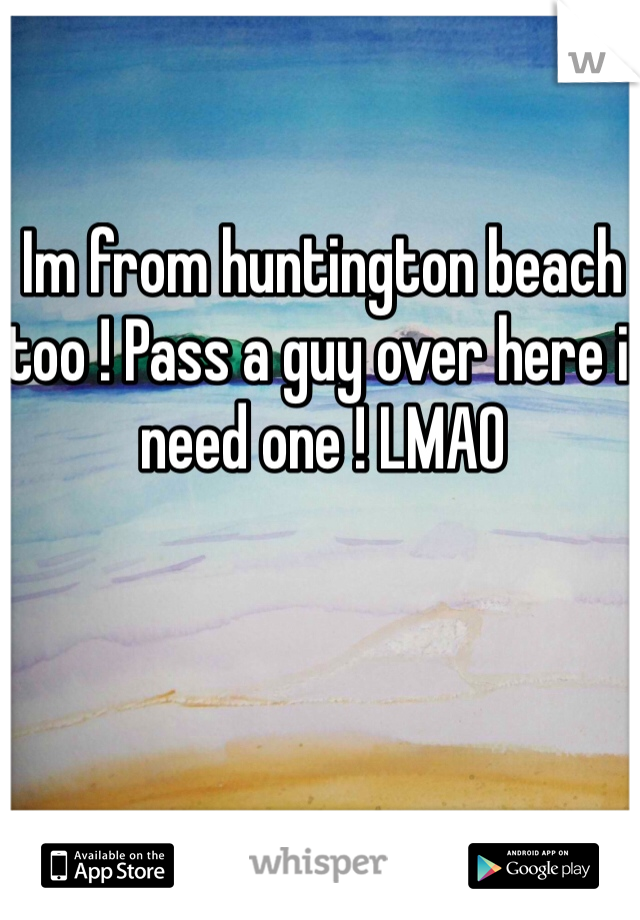 Im from huntington beach too ! Pass a guy over here i need one ! LMAO