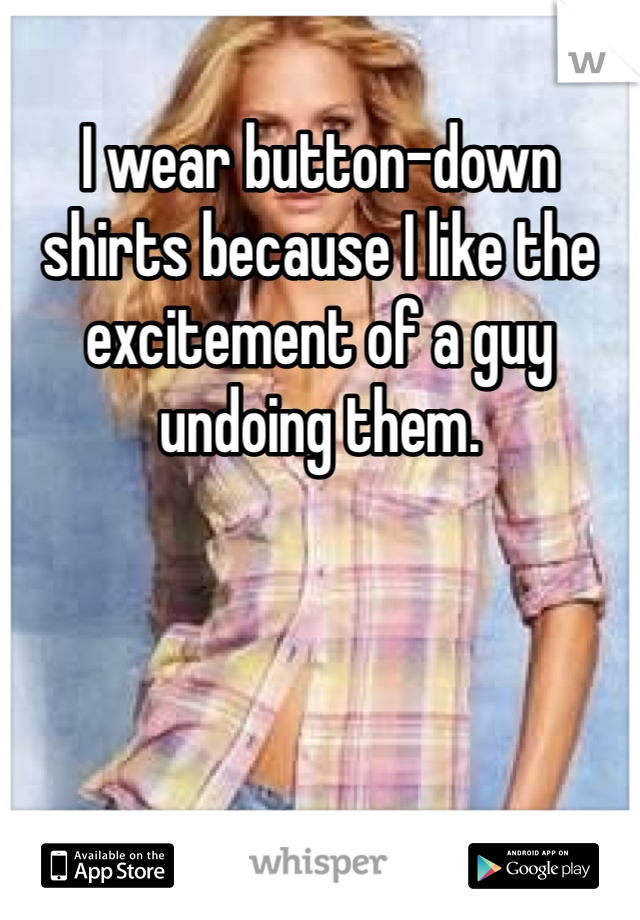 I wear button-down shirts because I like the excitement of a guy undoing them.