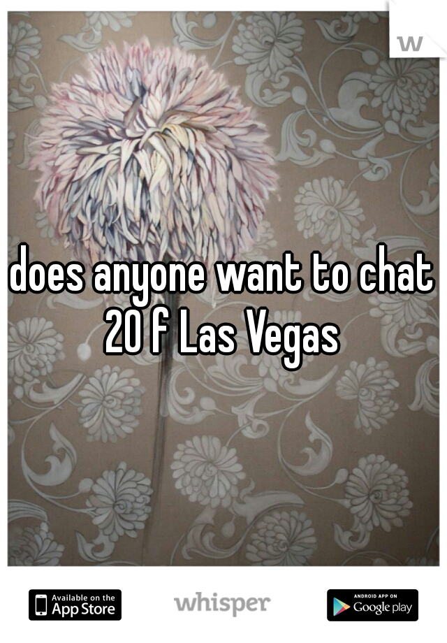 does anyone want to chat 20 f Las Vegas 