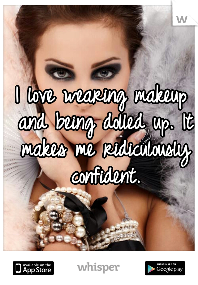 I love wearing makeup and being dolled up. It makes me ridiculously confident.