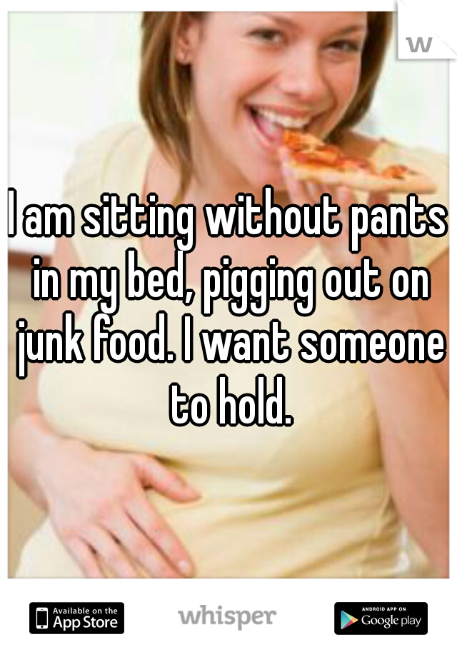 I am sitting without pants in my bed, pigging out on junk food. I want someone to hold.