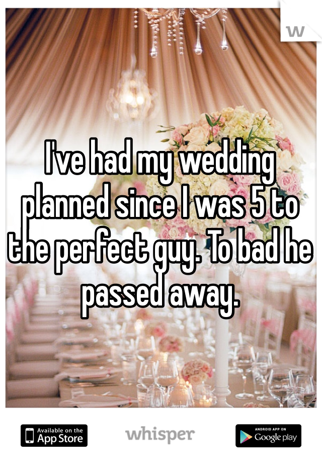 I've had my wedding planned since I was 5 to the perfect guy. To bad he passed away. 