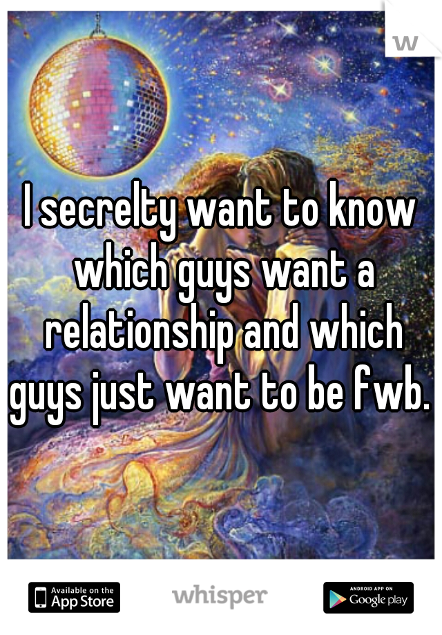 I secrelty want to know which guys want a relationship and which guys just want to be fwb. 