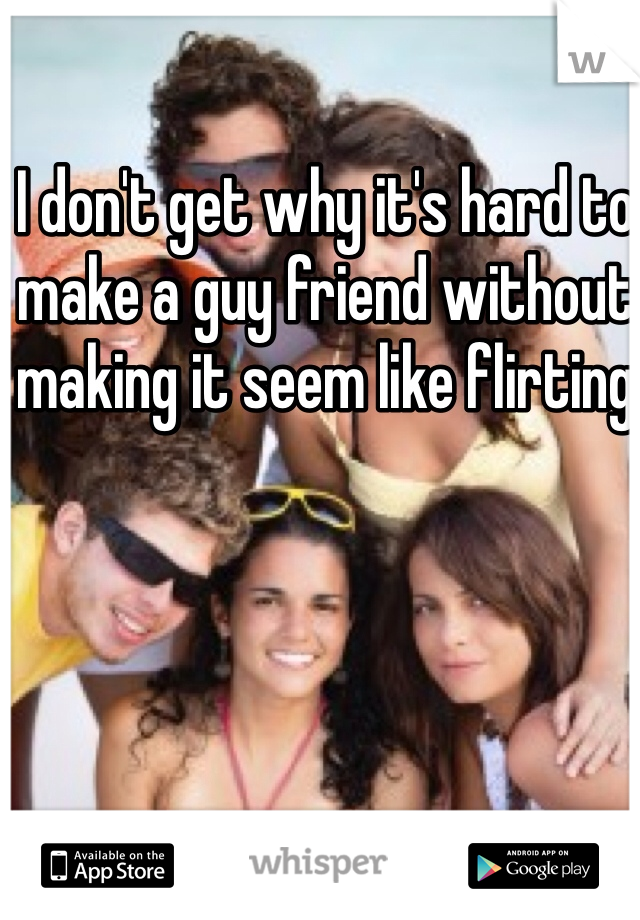 I don't get why it's hard to make a guy friend without making it seem like flirting