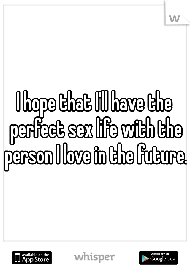 I hope that I'll have the perfect sex life with the person I love in the future. 