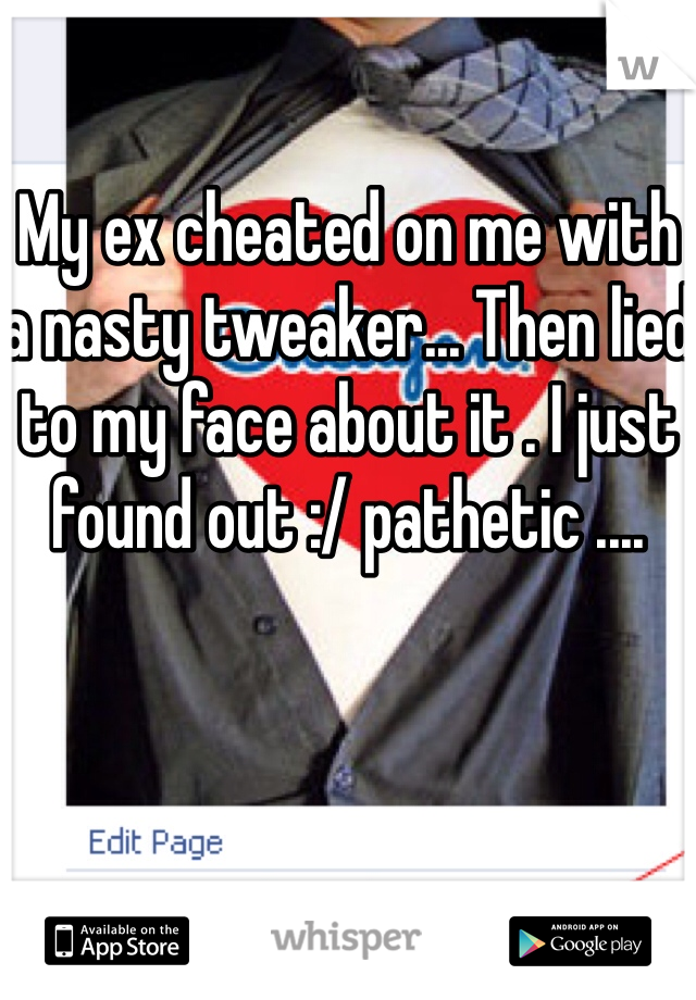 My ex cheated on me with a nasty tweaker... Then lied to my face about it . I just found out :/ pathetic ....