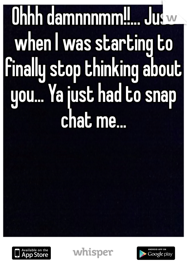 Ohhh damnnnmm!!... Just when I was starting to finally stop thinking about you... Ya just had to snap chat me... 