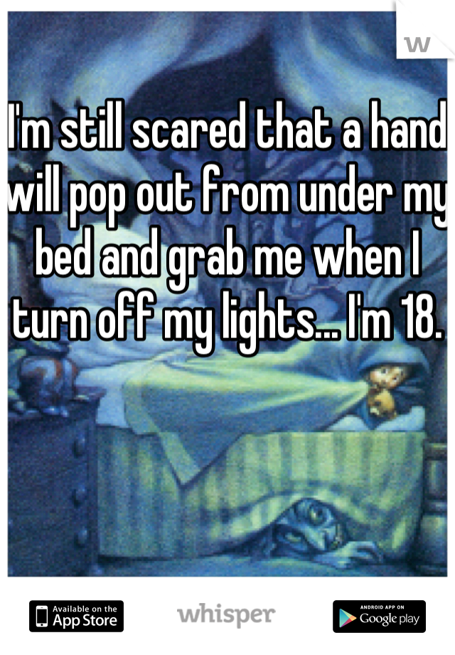 I'm still scared that a hand will pop out from under my bed and grab me when I turn off my lights... I'm 18. 