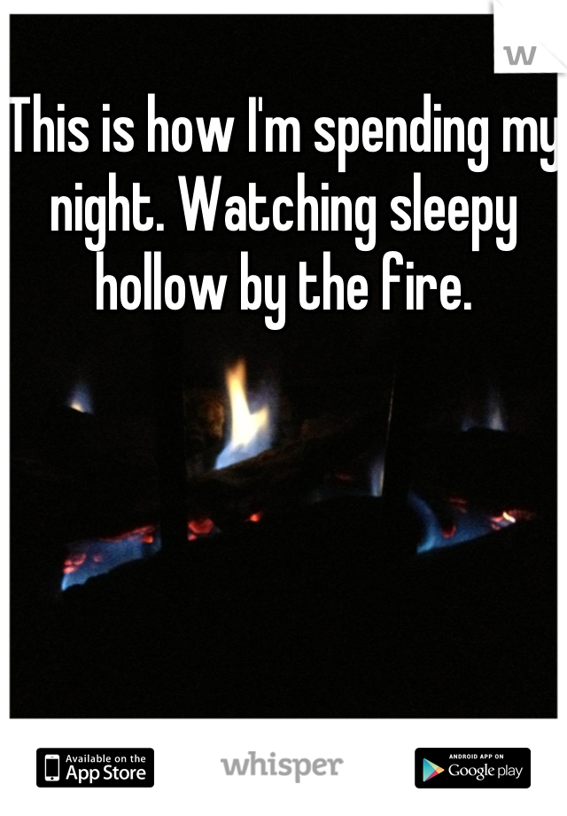 This is how I'm spending my night. Watching sleepy hollow by the fire.