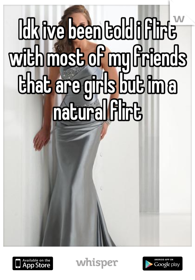 Idk ive been told i flirt with most of my friends that are girls but im a natural flirt