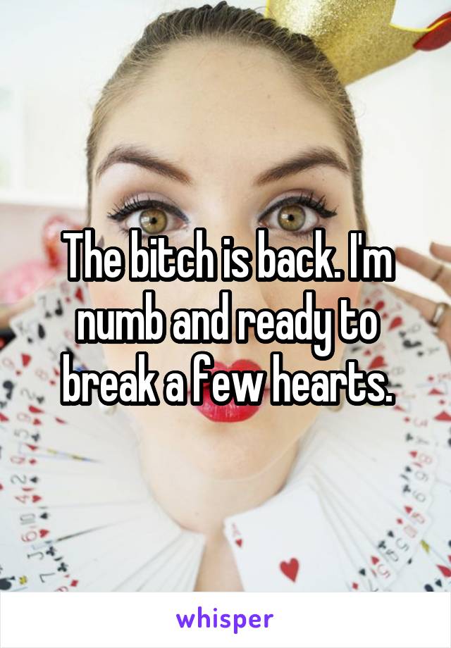 The bitch is back. I'm numb and ready to break a few hearts.