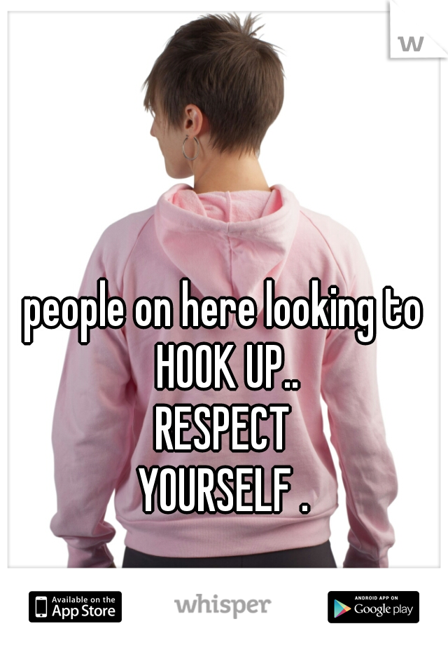 people on here looking to HOOK UP..
RESPECT
YOURSELF .