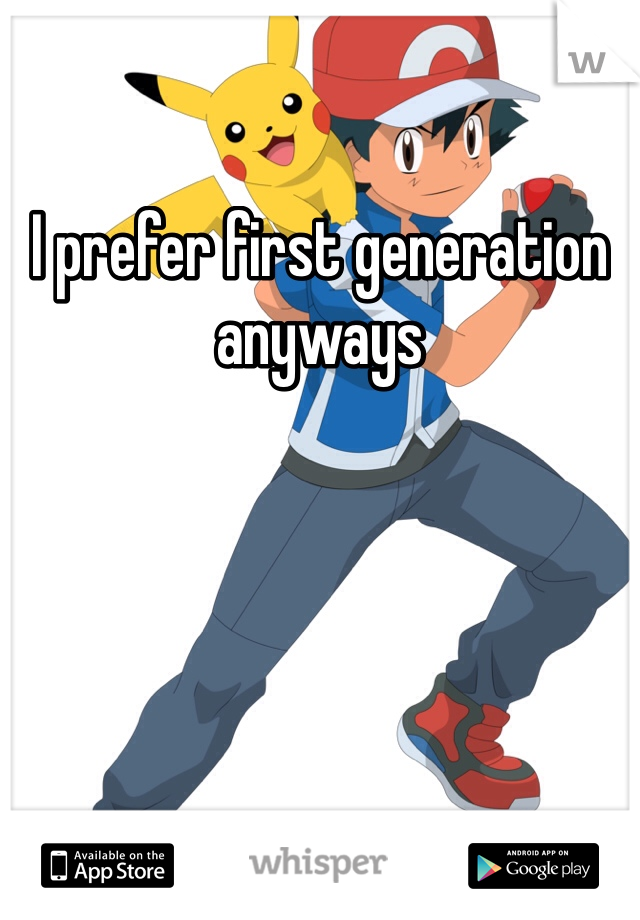 I prefer first generation anyways 