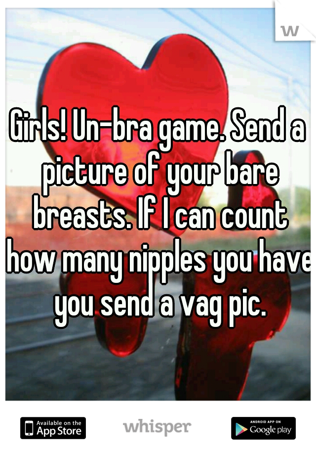 Girls! Un-bra game. Send a picture of your bare breasts. If I can count how many nipples you have you send a vag pic.